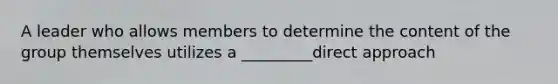 A leader who allows members to determine the content of the group themselves utilizes a _________direct approach