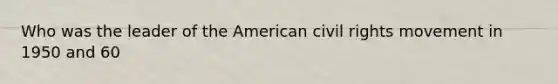 Who was the leader of the American civil rights movement in 1950 and 60