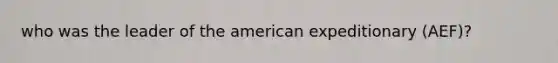 who was the leader of the american expeditionary (AEF)?