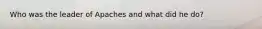 Who was the leader of Apaches and what did he do?