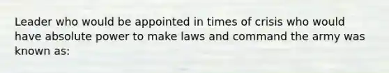 Leader who would be appointed in times of crisis who would have absolute power to make laws and command the army was known as: