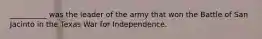 __________ was the leader of the army that won the Battle of San Jacinto in the Texas War for Independence.