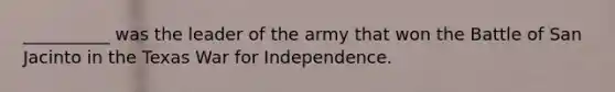 __________ was the leader of the army that won the Battle of San Jacinto in the Texas War for Independence.