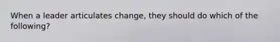 When a leader articulates change, they should do which of the following?