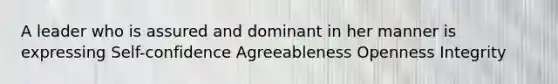 A leader who is assured and dominant in her manner is expressing Self-confidence Agreeableness Openness Integrity