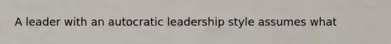 A leader with an autocratic leadership style assumes what