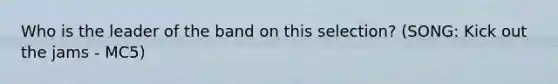Who is the leader of the band on this selection? (SONG: Kick out the jams - MC5)