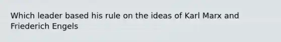 Which leader based his rule on the ideas of Karl Marx and Friederich Engels