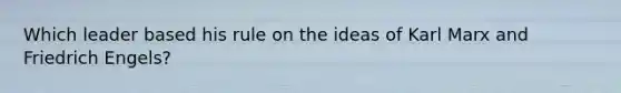 Which leader based his rule on the ideas of Karl Marx and Friedrich Engels?