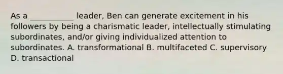 As a ___________ leader, Ben can generate excitement in his followers by being a charismatic leader, intellectually stimulating subordinates, and/or giving individualized attention to subordinates. A. transformational B. multifaceted C. supervisory D. transactional