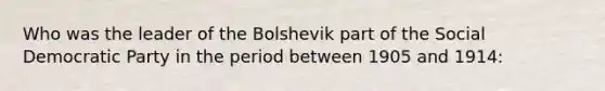 Who was the leader of the Bolshevik part of the Social Democratic Party in the period between 1905 and 1914: