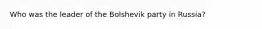 Who was the leader of the Bolshevik party in Russia?