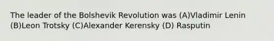 The leader of the Bolshevik Revolution was (A)Vladimir Lenin (B)Leon Trotsky (C)Alexander Kerensky (D) Rasputin