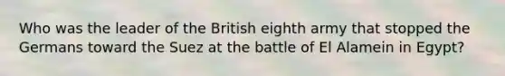 Who was the leader of the British eighth army that stopped the Germans toward the Suez at the battle of El Alamein in Egypt?