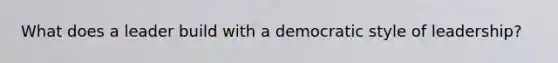 What does a leader build with a democratic style of leadership?