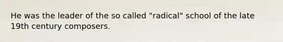 He was the leader of the so called "radical" school of the late 19th century composers.