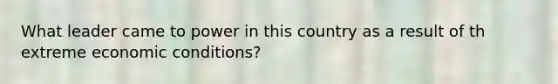 What leader came to power in this country as a result of th extreme economic conditions?