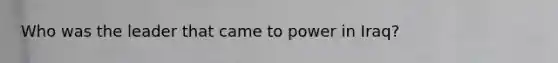 Who was the leader that came to power in Iraq?