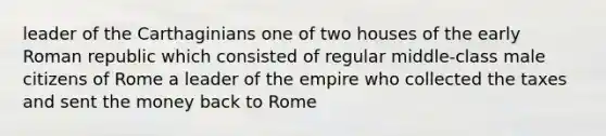 leader of the Carthaginians one of two houses of the early Roman republic which consisted of regular middle-class male citizens of Rome a leader of the empire who collected the taxes and sent the money back to Rome