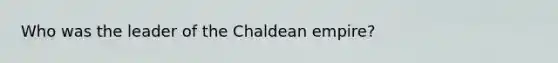 Who was the leader of the Chaldean empire?