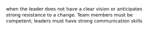 when the leader does not have a clear vision or anticipates strong resistance to a change. Team members must be competent; leaders must have strong communication skills