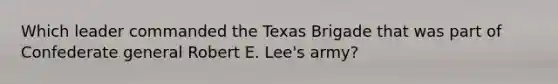 Which leader commanded the Texas Brigade that was part of Confederate general Robert E. Lee's army?