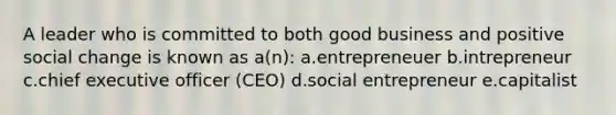 A leader who is committed to both good business and positive social change is known as a(n): a.entrepreneuer b.intrepreneur c.chief executive officer (CEO) d.social entrepreneur e.capitalist