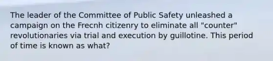 The leader of the Committee of Public Safety unleashed a campaign on the Frecnh citizenry to eliminate all "counter" revolutionaries via trial and execution by guillotine. This period of time is known as what?