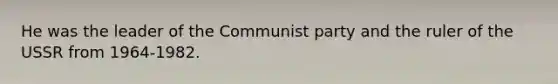 He was the leader of the Communist party and the ruler of the USSR from 1964-1982.