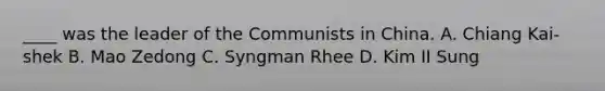 ____ was the leader of the Communists in China. A. Chiang Kai-shek B. Mao Zedong C. Syngman Rhee D. Kim II Sung