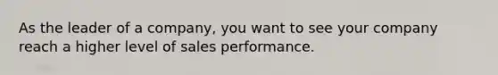 As the leader of a company, you want to see your company reach a higher level of sales performance.