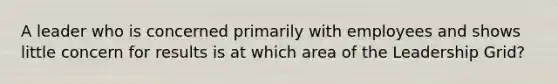A leader who is concerned primarily with employees and shows little concern for results is at which area of the Leadership Grid?
