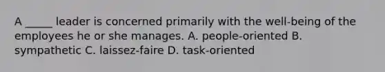 A _____ leader is concerned primarily with the well-being of the employees he or she manages. A. people-oriented B. sympathetic C. laissez-faire D. task-oriented