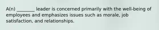 A(n) ________ leader is concerned primarily with the well-being of employees and emphasizes issues such as morale, job satisfaction, and relationships.