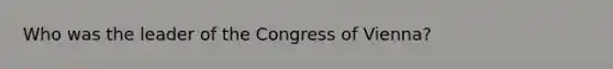 Who was the leader of the Congress of Vienna?