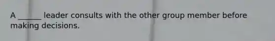 A ______ leader consults with the other group member before making decisions.