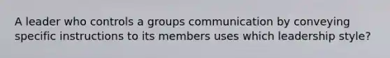 A leader who controls a groups communication by conveying specific instructions to its members uses which leadership style?