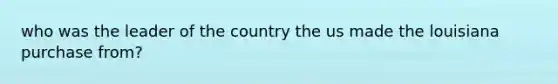 who was the leader of the country the us made the louisiana purchase from?