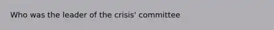 Who was the leader of the crisis' committee