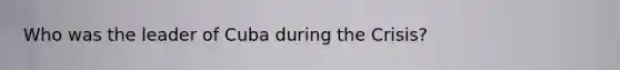 Who was the leader of Cuba during the Crisis?