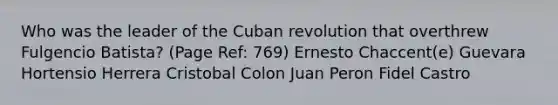 Who was the leader of the Cuban revolution that overthrew Fulgencio Batista? (Page Ref: 769) Ernesto Chaccent(e) Guevara Hortensio Herrera Cristobal Colon Juan Peron Fidel Castro