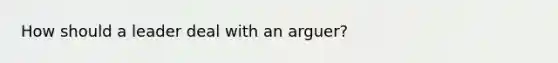 How should a leader deal with an arguer?