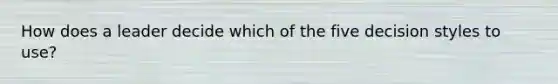 How does a leader decide which of the five decision styles to use?