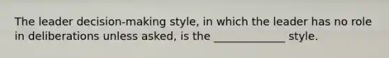 The leader decision-making style, in which the leader has no role in deliberations unless asked, is the _____________ style.