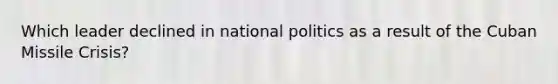 Which leader declined in national politics as a result of the Cuban Missile Crisis?