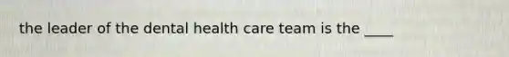 the leader of the dental health care team is the ____