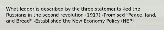 What leader is described by the three statements -led the Russians in the second revolution (1917) -Promised "Peace, land, and Bread" -Established the New Economy Policy (NEP)