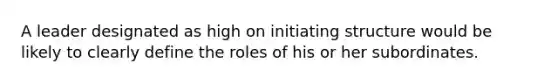 A leader designated as high on initiating structure would be likely to clearly define the roles of his or her subordinates.