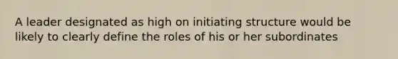 A leader designated as high on initiating structure would be likely to clearly define the roles of his or her subordinates