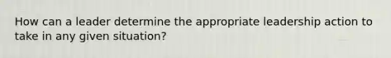 How can a leader determine the appropriate leadership action to take in any given situation?